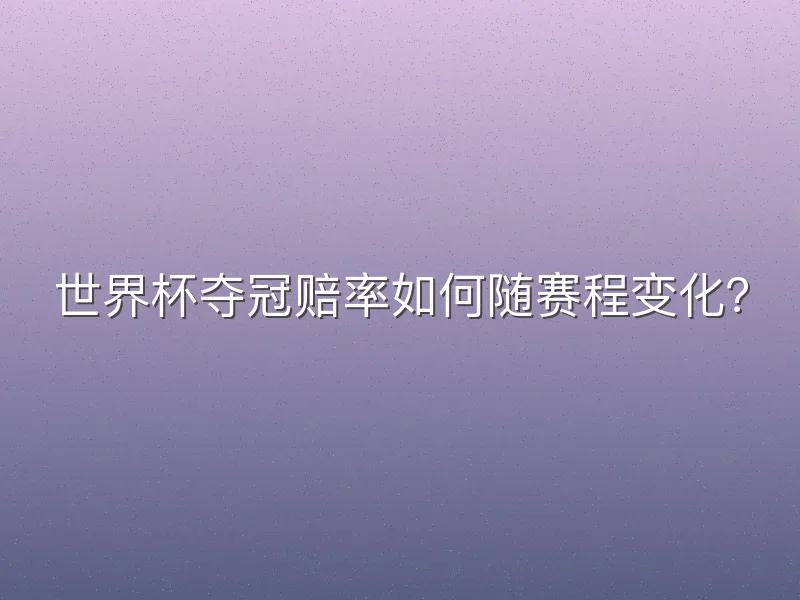 世界杯夺冠赔率如何随赛程变化？